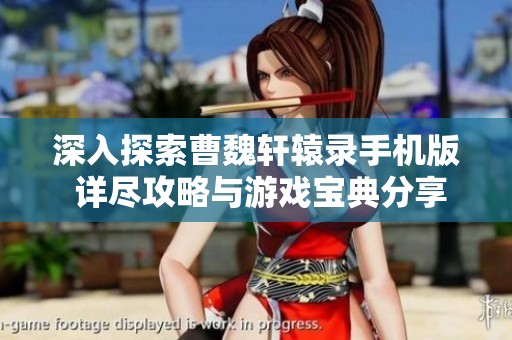 深入探索曹魏轩辕录手机版 详尽攻略与游戏宝典分享