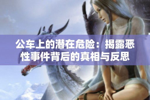 公车上的潜在危险：揭露恶性事件背后的真相与反思