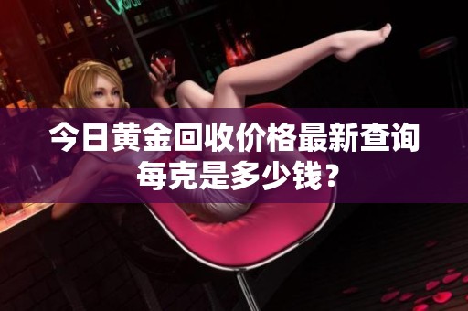 今日黄金回收价格最新查询 每克是多少钱？