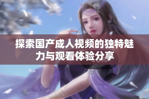 探索国产成人视频的独特魅力与观看体验分享