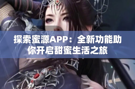 探索蜜源APP：全新功能助你开启甜蜜生活之旅
