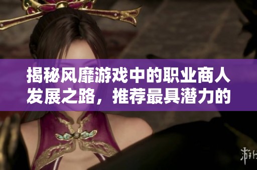 揭秘风靡游戏中的职业商人发展之路，推荐最具潜力的热门手游
