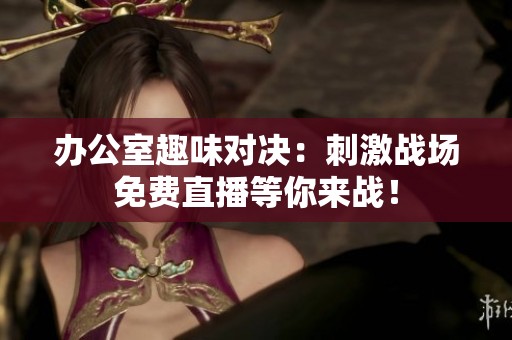 办公室趣味对决：刺激战场免费直播等你来战！