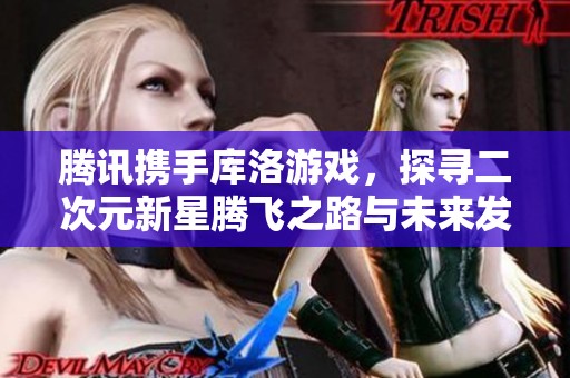 腾讯携手库洛游戏，探寻二次元新星腾飞之路与未来发展潜力