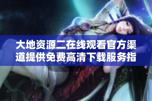 大地资源二在线观看官方渠道提供免费高清下载服务指南