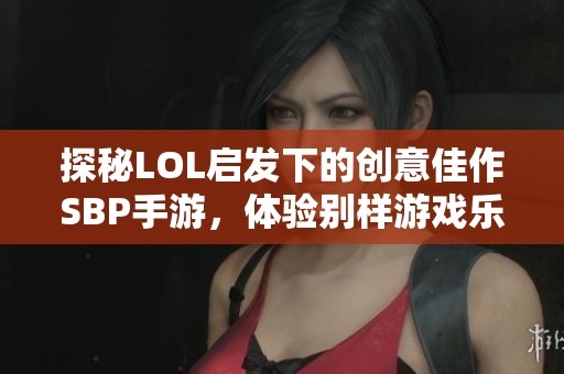 探秘LOL启发下的创意佳作SBP手游，体验别样游戏乐趣！