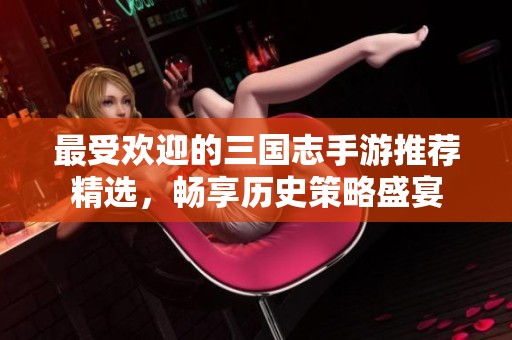 最受欢迎的三国志手游推荐精选，畅享历史策略盛宴