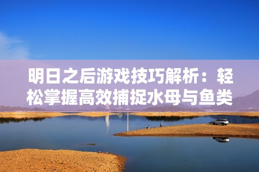 明日之后游戏技巧解析：轻松掌握高效捕捉水母与鱼类的方法