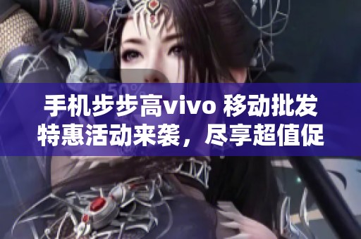 手机步步高vivo 移动批发特惠活动来袭，尽享超值促销价格！