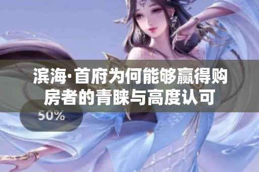 滨海·首府为何能够赢得购房者的青睐与高度认可