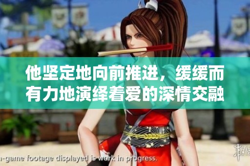 他坚定地向前推进，缓缓而有力地演绎着爱的深情交融