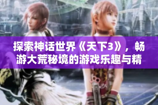 探索神话世界《天下3》，畅游大荒秘境的游戏乐趣与精彩体验