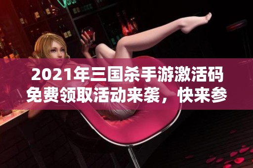 2021年三国杀手游激活码免费领取活动来袭，快来参加吧