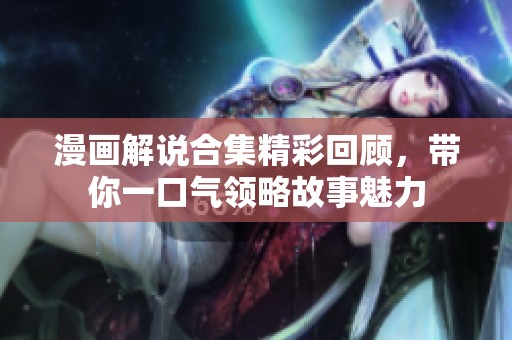 漫画解说合集精彩回顾，带你一口气领略故事魅力