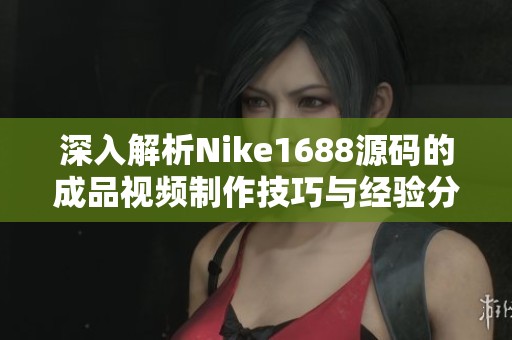 深入解析Nike1688源码的成品视频制作技巧与经验分享