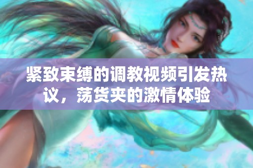 紧致束缚的调教视频引发热议，荡货夹的激情体验