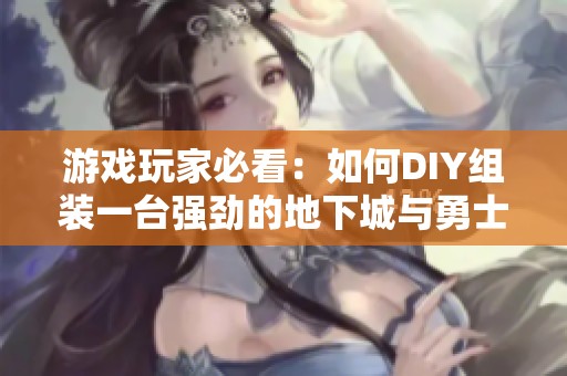 游戏玩家必看：如何DIY组装一台强劲的地下城与勇士专用电脑