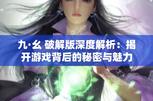 九·幺 破解版深度解析：揭开游戏背后的秘密与魅力