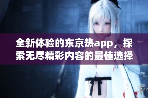 全新体验的东京热app，探索无尽精彩内容的最佳选择