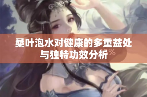 桑叶泡水对健康的多重益处与独特功效分析
