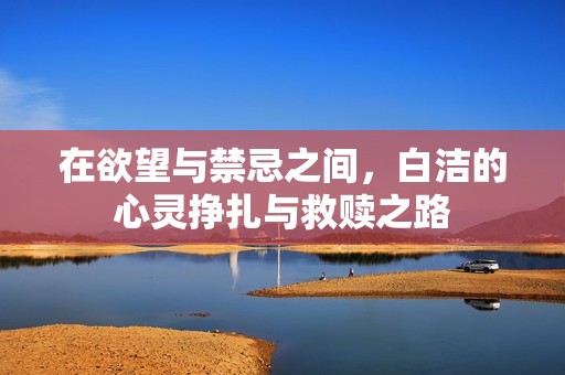 在欲望与禁忌之间，白洁的心灵挣扎与救赎之路
