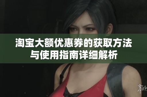 淘宝大额优惠券的获取方法与使用指南详细解析