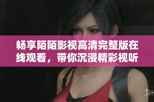 畅享陌陌影视高清完整版在线观看，带你沉浸精彩视听盛宴
