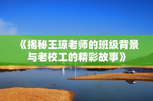 《揭秘王琼老师的班级背景与老校工的精彩故事》