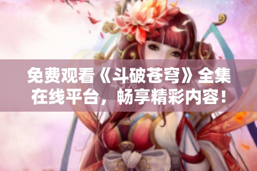 免费观看《斗破苍穹》全集在线平台，畅享精彩内容！