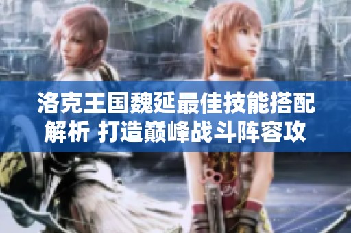 洛克王国魏延最佳技能搭配解析 打造巅峰战斗阵容攻略