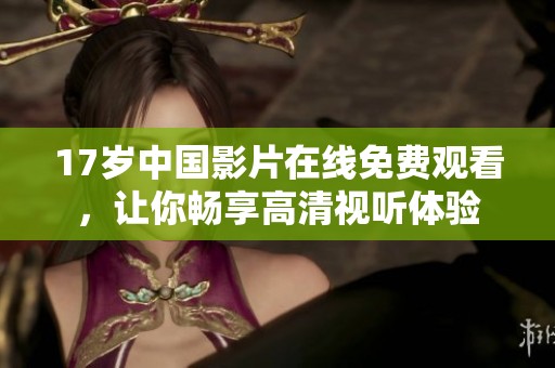 17岁中国影片在线免费观看，让你畅享高清视听体验