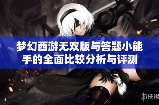 梦幻西游无双版与答题小能手的全面比较分析与评测