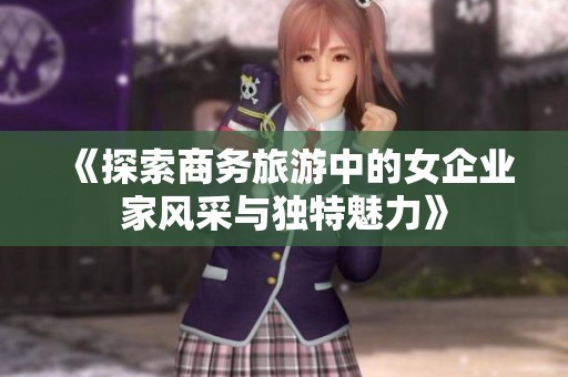 《探索商务旅游中的女企业家风采与独特魅力》
