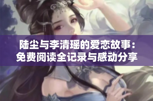 陆尘与李清瑶的爱恋故事：免费阅读全记录与感动分享