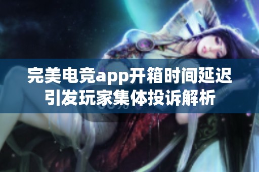 完美电竞app开箱时间延迟引发玩家集体投诉解析