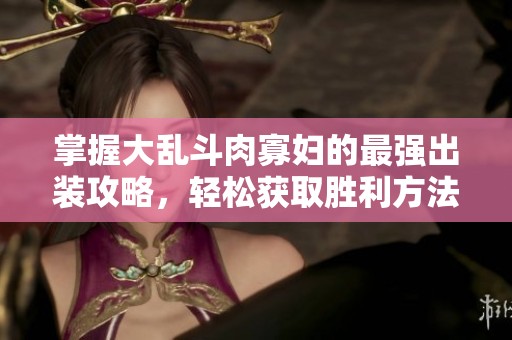 掌握大乱斗肉寡妇的最强出装攻略，轻松获取胜利方法