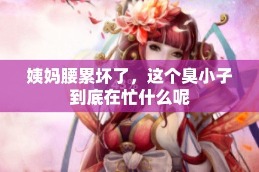 姨妈腰累坏了，这个臭小子到底在忙什么呢