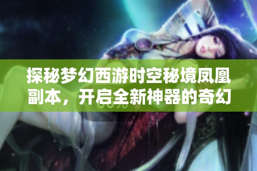 探秘梦幻西游时空秘境凤凰副本，开启全新神器的奇幻冒险之旅