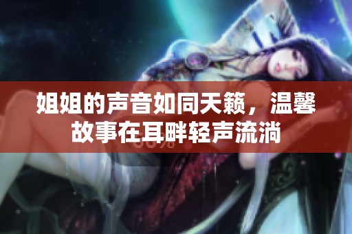 姐姐的声音如同天籁，温馨故事在耳畔轻声流淌