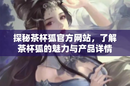 探秘茶杯狐官方网站，了解茶杯狐的魅力与产品详情