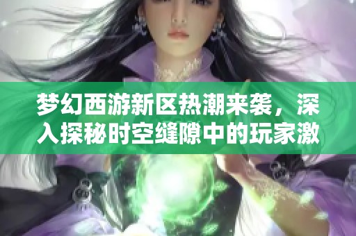 梦幻西游新区热潮来袭，深入探秘时空缝隙中的玩家激情与秘境