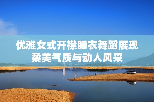 优雅女式开襟睡衣舞蹈展现柔美气质与动人风采
