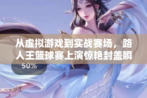 从虚拟游戏到实战赛场，路人王篮球赛上演惊艳封盖瞬间