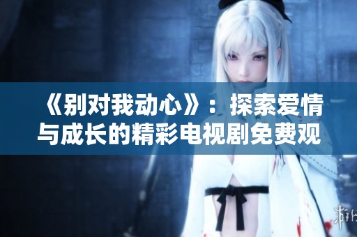 《别对我动心》：探索爱情与成长的精彩电视剧免费观看指南
