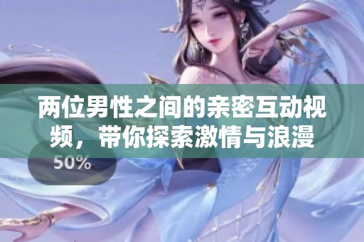 两位男性之间的亲密互动视频，带你探索激情与浪漫