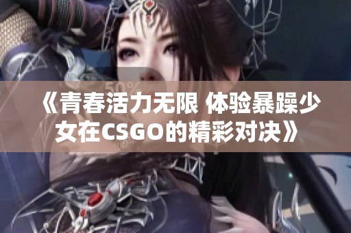 《青春活力无限 体验暴躁少女在CSGO的精彩对决》