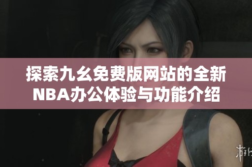探索九幺免费版网站的全新NBA办公体验与功能介绍