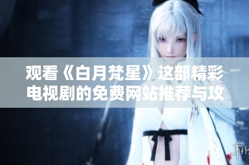 观看《白月梵星》这部精彩电视剧的免费网站推荐与攻略分享