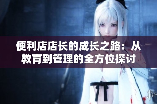 便利店店长的成长之路：从教育到管理的全方位探讨