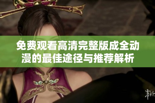 免费观看高清完整版成全动漫的最佳途径与推荐解析